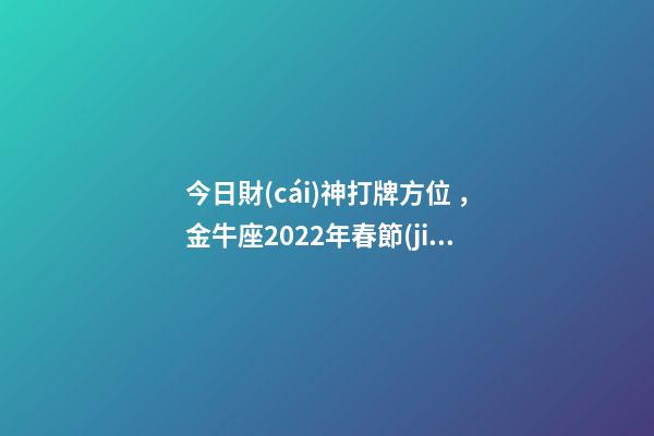 今日財(cái)神打牌方位，金牛座2022年春節(jié)最佳求財(cái)方位-第1張-觀點(diǎn)-玄機(jī)派